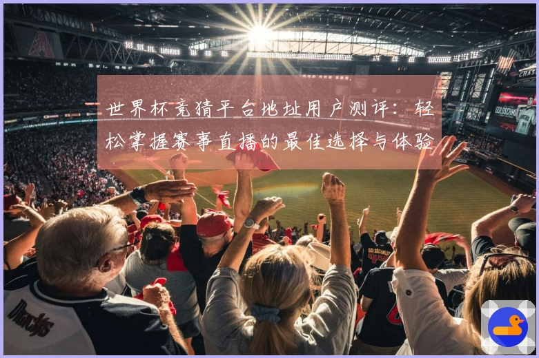 世界杯竞猜平台地址用户测评：轻松掌握赛事直播的最佳选择与体验分享