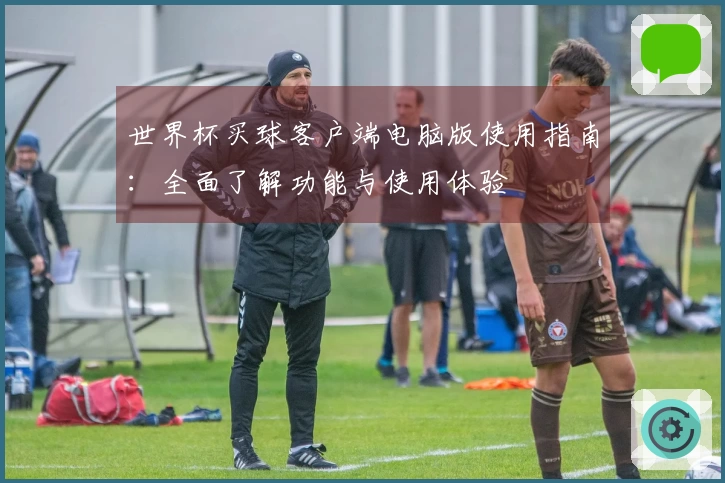 世界杯买球客户端电脑版使用指南：全面了解功能与使用体验
