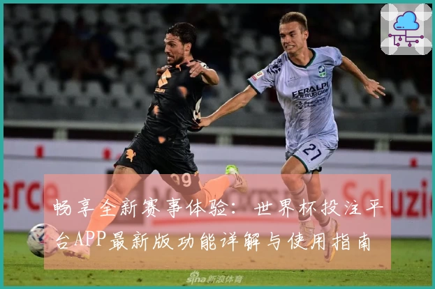 畅享全新赛事体验：世界杯投注平台APP最新版功能详解与使用指南