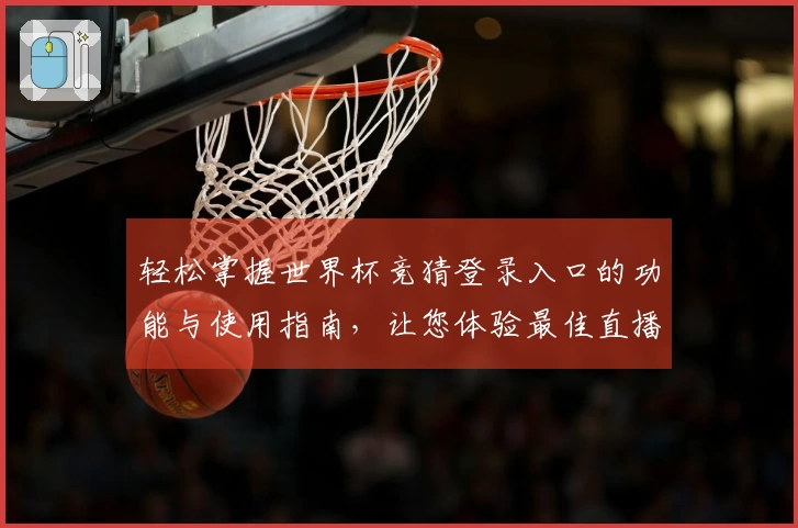 轻松掌握世界杯竞猜登录入口的功能与使用指南，让您体验最佳直播服务