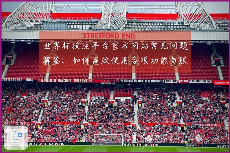 世界杯投注平台官方网站常见问题解答：如何高效使用各项功能与服务