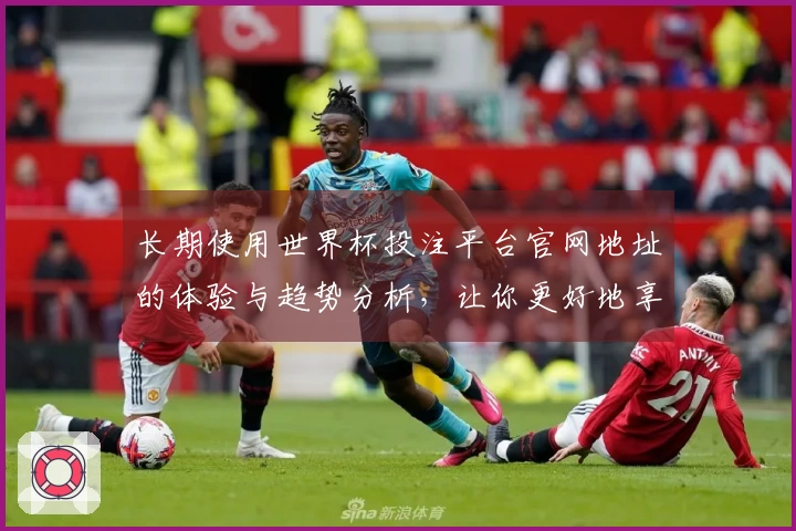 长期使用世界杯投注平台官网地址的体验与趋势分析，让你更好地享受赛事直播
