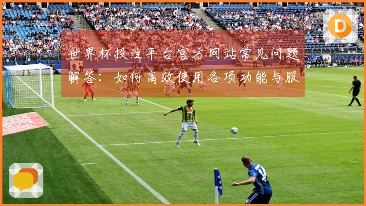 世界杯投注平台官方网站常见问题解答：如何高效使用各项功能与服务
