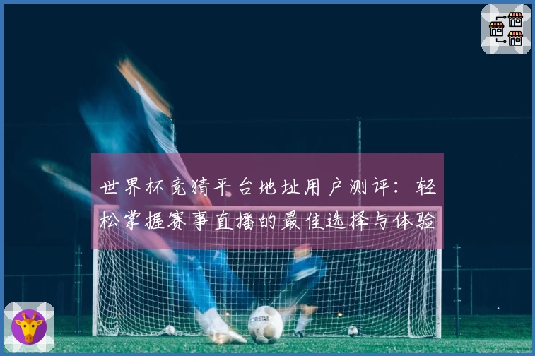 世界杯竞猜平台地址用户测评：轻松掌握赛事直播的最佳选择与体验分享
